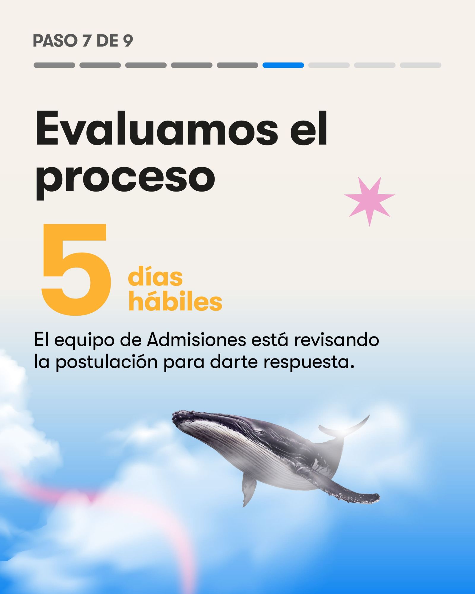 Paso 7 de 9. Evaluamos el proceso: 5 días hábiles. El equipo de Admisiones está revisando la postulación para darte respuesta.